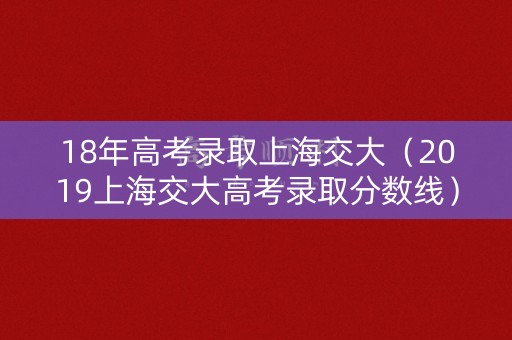 18年高考录取上海交大（2019上海交大高考录取分数线）