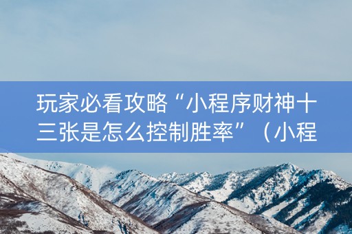 玩家必看攻略“小程序财神十三张是怎么控制胜率”（小程序怎么才会赢)