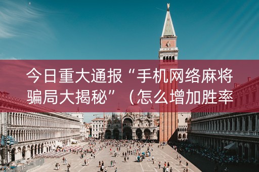 今日重大通报“手机网络麻将骗局大揭秘”（怎么增加胜率)