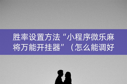 胜率设置方法“小程序微乐麻将万能开挂器”（怎么能调好牌)