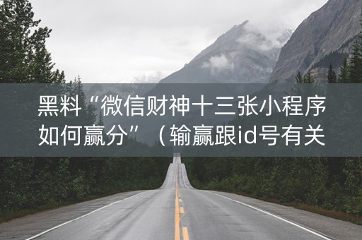 黑料“微信财神十三张小程序如何赢分”（输赢跟id号有关系吗)
