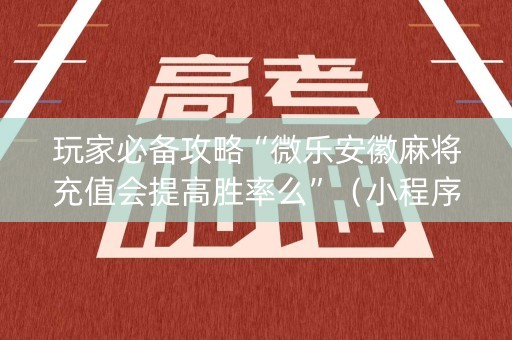 玩家必备攻略“微乐安徽麻将充值会提高胜率么”（小程序辅助软件)