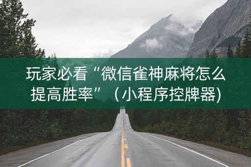 玩家必看“微信雀神麻将怎么提高胜率”（小程序控牌器)