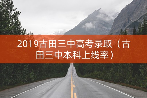 2019古田三中高考录取（古田三中本科上线率）