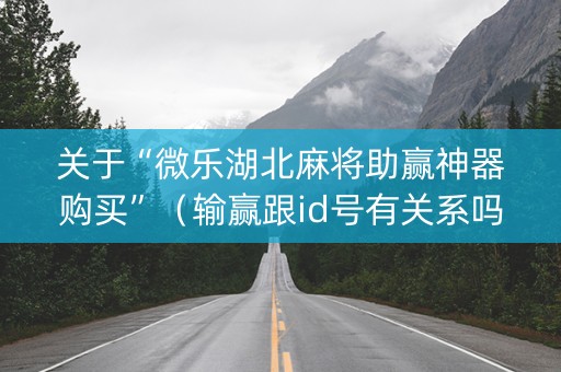 关于“微乐湖北麻将助赢神器购买”（输赢跟id号有关系吗)