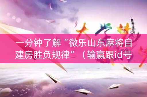 一分钟了解“微乐山东麻将自建房胜负规律”（输赢跟id号有关系吗)