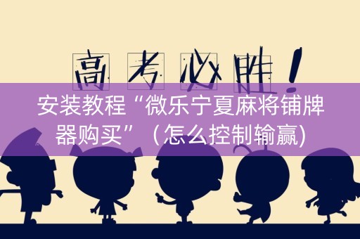 安装教程“微乐宁夏麻将铺牌器购买”（怎么控制输赢)