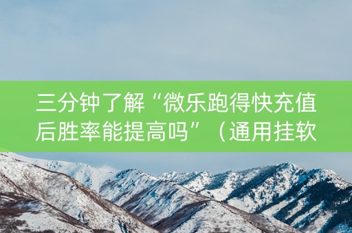 三分钟了解“微乐跑得快充值后胜率能提高吗”（通用挂软件多少钱)