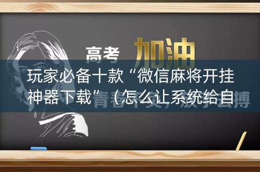 玩家必备十款“微信麻将开挂神器下载”（怎么让系统给自己好牌)