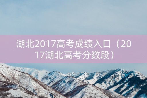 湖北2017高考成绩入口（2017湖北高考分数段）