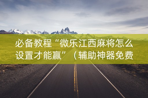 必备教程“微乐江西麻将怎么设置才能赢”（辅助神器免费)