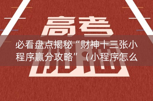 必看盘点揭秘“财神十三张小程序赢分攻略”（小程序怎么才会赢)