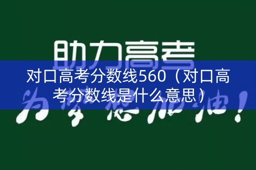 对口高考分数线560（对口高考分数线是什么意思）