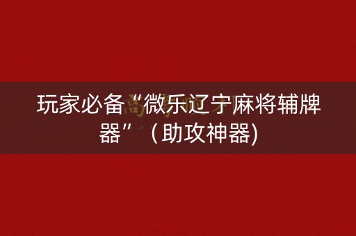 玩家必备“微乐辽宁麻将辅牌器”（助攻神器)