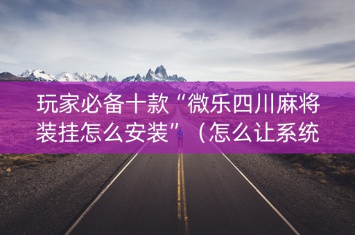 玩家必备十款“微乐四川麻将装挂怎么安装”（怎么让系统给自己好牌)