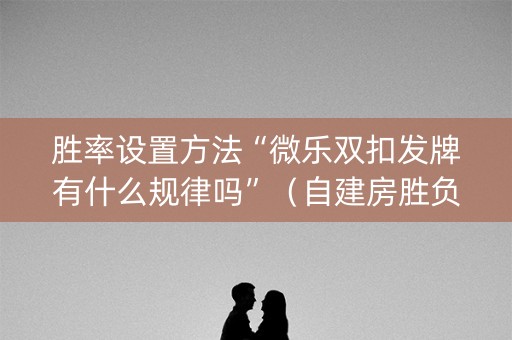 胜率设置方法“微乐双扣发牌有什么规律吗”（自建房胜负规律)
