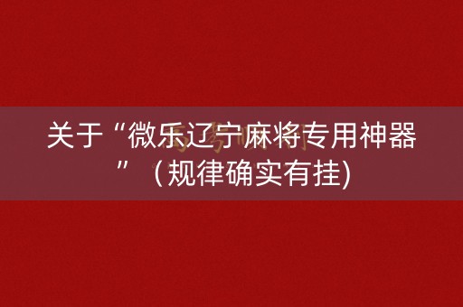 关于“微乐辽宁麻将专用神器”（规律确实有挂)