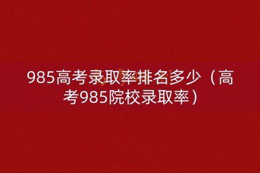 985高考录取率排名多少（高考985院校录取率）