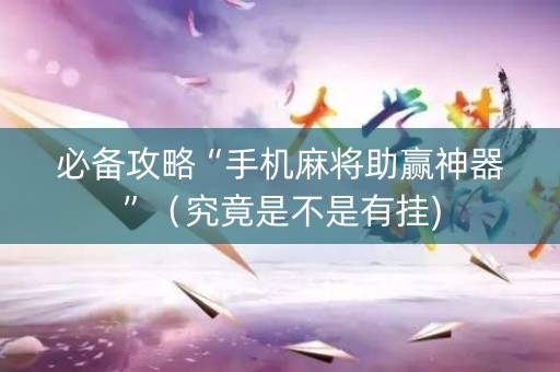 必备攻略“手机麻将助赢神器”（究竟是不是有挂)