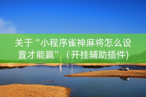 关于“小程序雀神麻将怎么设置才能赢”（开挂辅助插件)