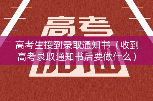 高考生接到录取通知书（收到高考录取通知书后要做什么）