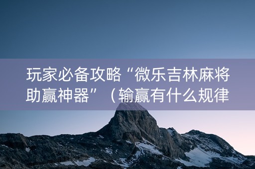 玩家必备攻略“微乐吉林麻将助赢神器”（输赢有什么规律)