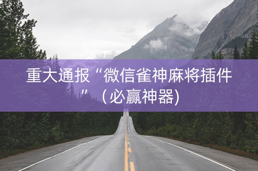 重大通报“微信雀神麻将插件”（必赢神器)