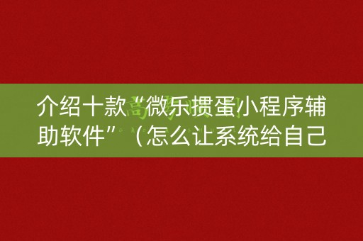 介绍十款“微乐掼蛋小程序辅助软件”（怎么让系统给自己好牌)