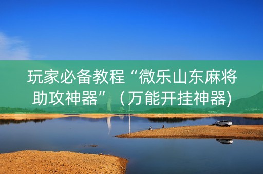 玩家必备教程“微乐山东麻将助攻神器”（万能开挂神器)