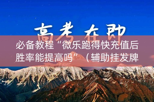 必备教程“微乐跑得快充值后胜率能提高吗”（辅助挂发牌规律)