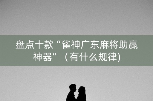 盘点十款“雀神广东麻将助赢神器”（有什么规律)