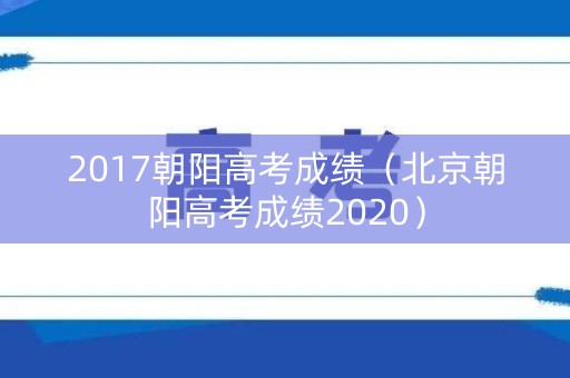 2017朝阳高考成绩（北京朝阳高考成绩2020）