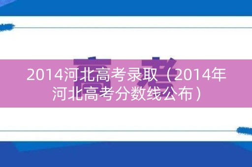 2014河北高考录取（2014年河北高考分数线公布）