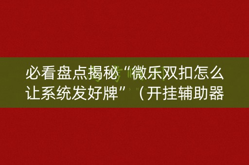 必看盘点揭秘“微乐双扣怎么让系统发好牌”（开挂辅助器脚本)