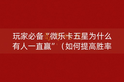 玩家必备“微乐卡五星为什么有人一直赢”（如何提高胜率)
