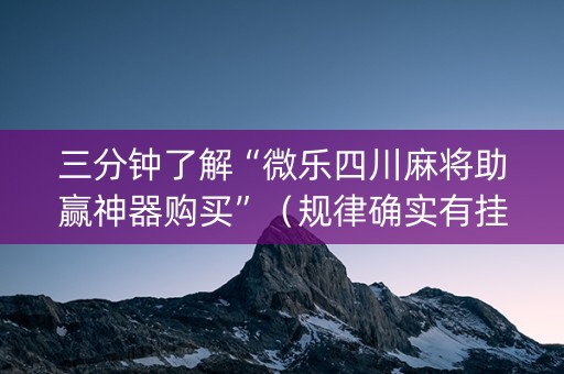 三分钟了解“微乐四川麻将助赢神器购买”（规律确实有挂)