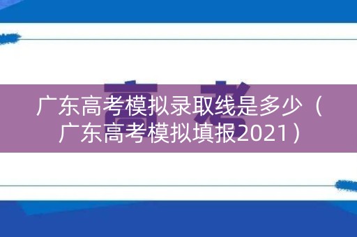 广东高考模拟录取线是多少（广东高考模拟填报2021）