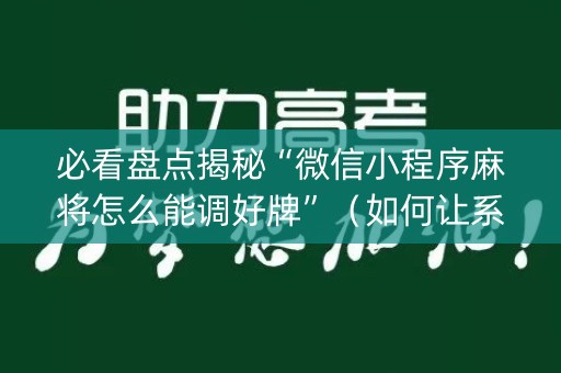 必看盘点揭秘“微信小程序麻将怎么能调好牌”（如何让系统发好牌)
