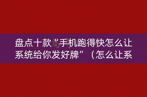 盘点十款“手机跑得快怎么让系统给你发好牌”（怎么让系统给自己好牌)