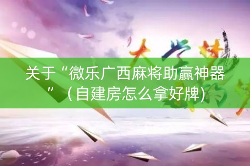关于“微乐广西麻将助赢神器”（自建房怎么拿好牌)