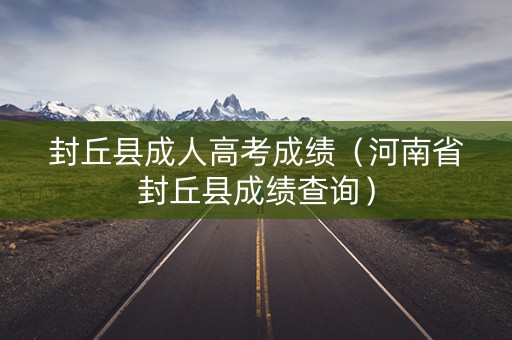 封丘县成人高考成绩（河南省封丘县成绩查询）