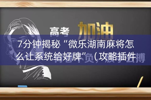 7分钟揭秘“微乐湖南麻将怎么让系统给好牌”（攻略插件)