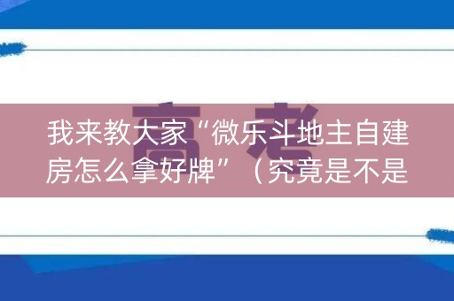 我来教大家“微乐斗地主自建房怎么拿好牌”（究竟是不是有挂)