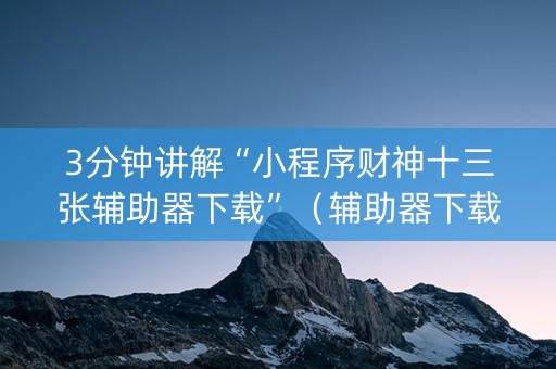 3分钟讲解“小程序财神十三张辅助器下载”（辅助器下载)