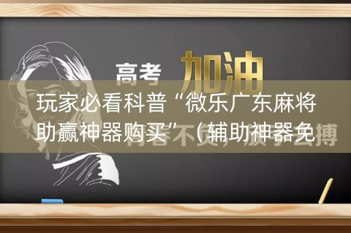 玩家必看科普“微乐广东麻将助赢神器购买”（辅助神器免费)