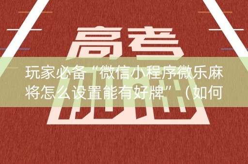 玩家必备“微信小程序微乐麻将怎么设置能有好牌”（如何提高胜率)