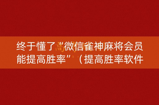 终于懂了“微信雀神麻将会员能提高胜率”（提高胜率软件)