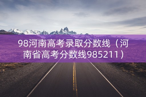 98河南高考录取分数线（河南省高考分数线985211）