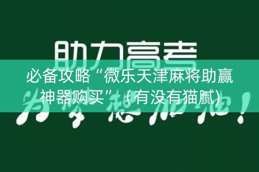 必备攻略“微乐天津麻将助赢神器购买”（有没有猫腻)
