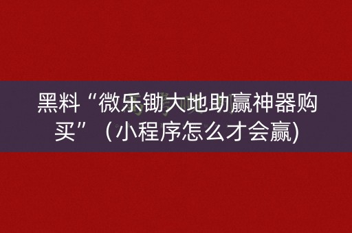 黑料“微乐锄大地助赢神器购买”（小程序怎么才会赢)